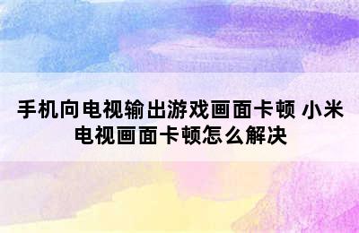 手机向电视输出游戏画面卡顿 小米电视画面卡顿怎么解决